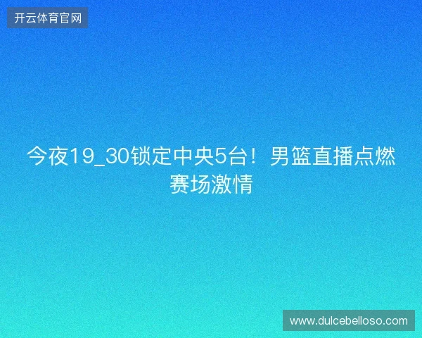 今夜19_30锁定中央5台！男篮直播点燃赛场激情